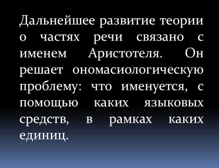 Дальнейшее развитие теории о частях речи связано с именем Аристотеля. Он решает ономасиологическую проблему: